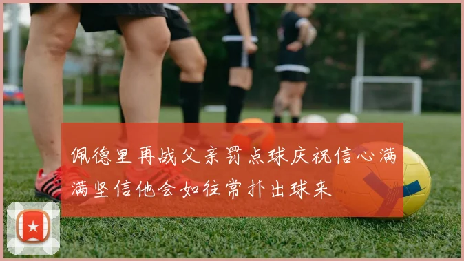 佩德里再战父亲罚点球庆祝信心满满坚信他会如往常扑出球来
