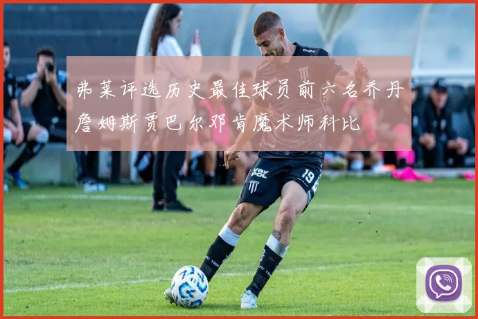 弗莱评选历史最佳球员前六名乔丹詹姆斯贾巴尔邓肯魔术师科比