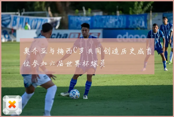 奥乔亚与梅西C罗共同创造历史成首位参加六届世界杯球员