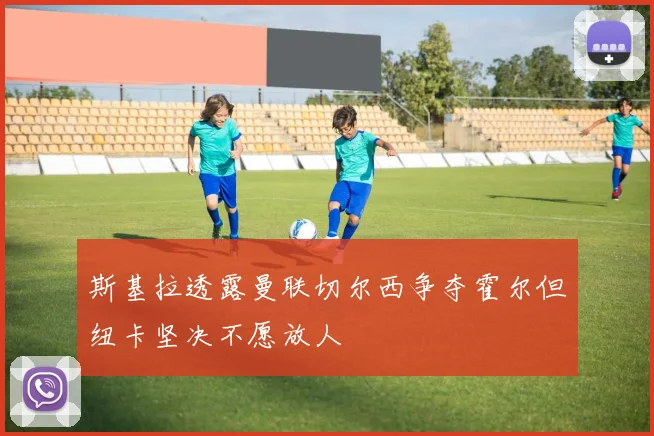 斯基拉透露曼联切尔西争夺霍尔但纽卡坚决不愿放人