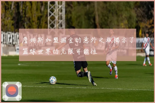 詹姆斯加盟掘金的意外之旅揭示了篮球世界的无限可能性