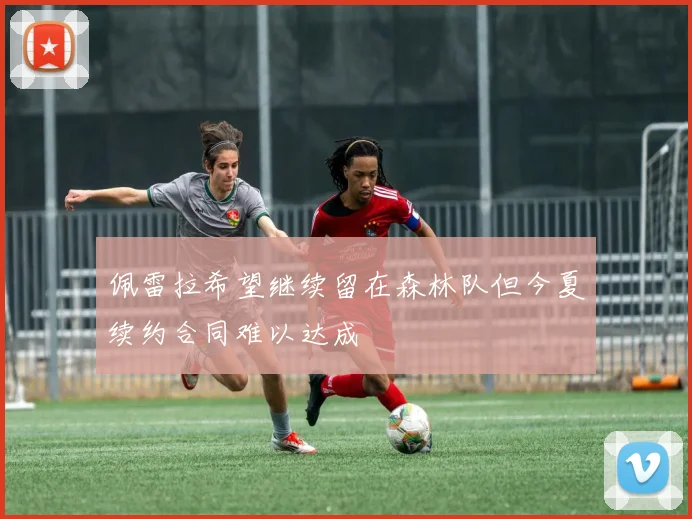 佩雷拉希望继续留在森林队但今夏续约合同难以达成