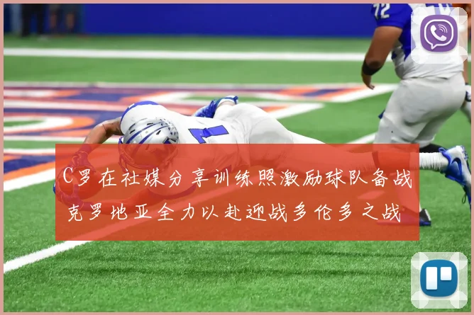C罗在社媒分享训练照激励球队备战克罗地亚全力以赴迎战多伦多之战