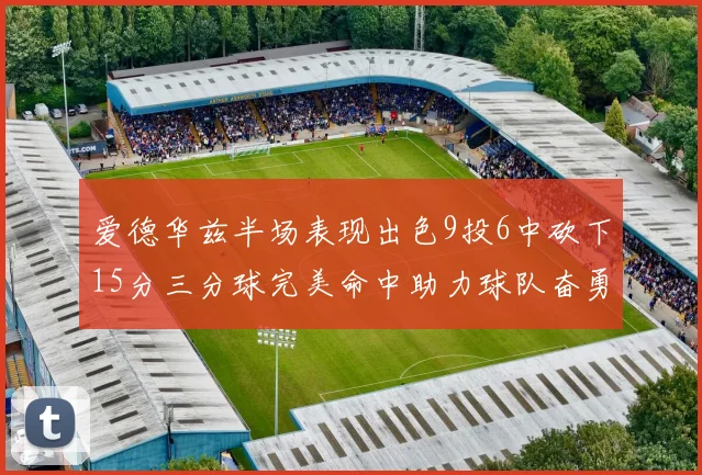 爱德华兹半场表现出色9投6中砍下15分三分球完美命中助力球队奋勇争先