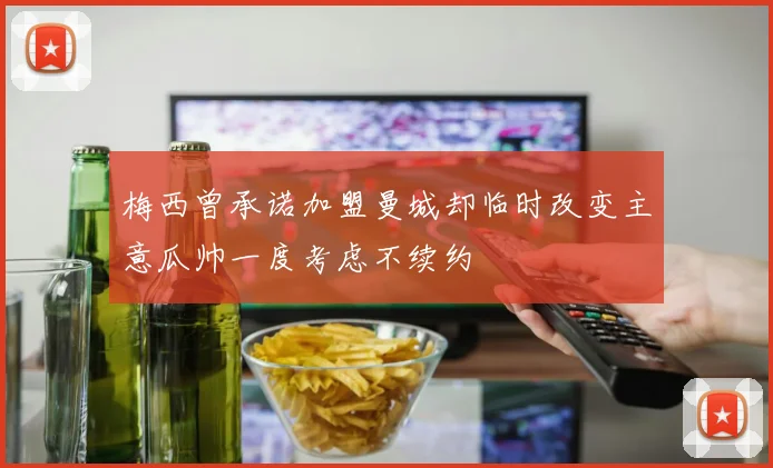 梅西曾承诺加盟曼城却临时改变主意瓜帅一度考虑不续约