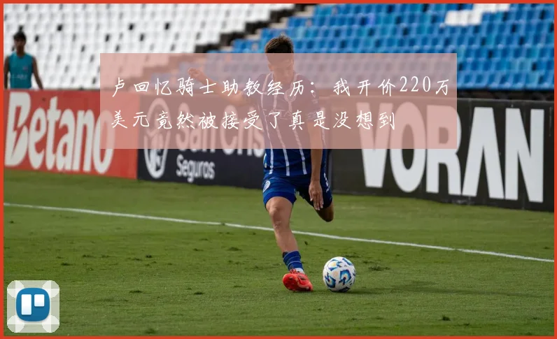 卢回忆骑士助教经历：我开价220万美元竟然被接受了真是没想到