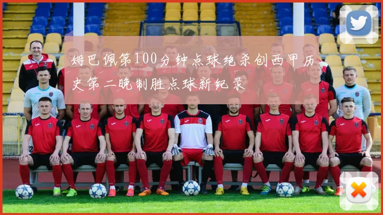 姆巴佩第100分钟点球绝杀创西甲历史第二晚制胜点球新纪录