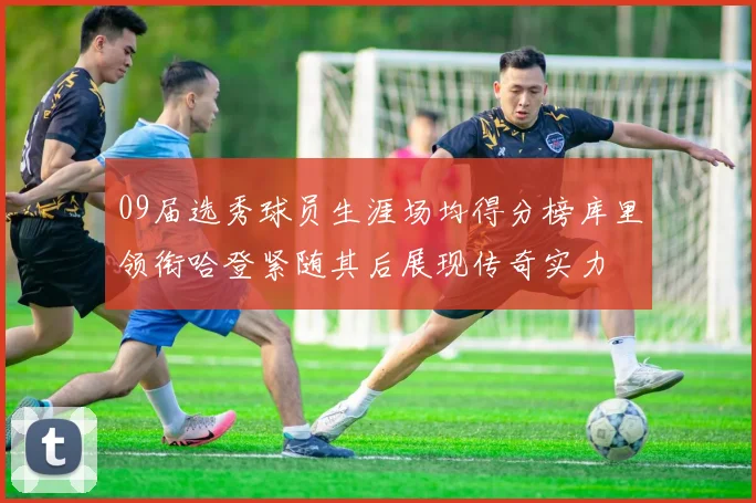 09届选秀球员生涯场均得分榜库里领衔哈登紧随其后展现传奇实力