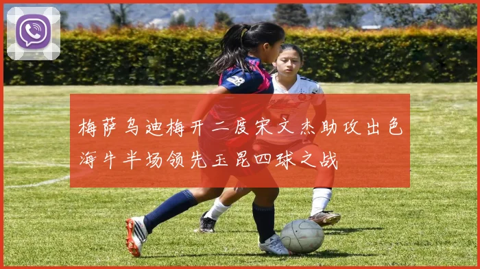 梅萨乌迪梅开二度宋文杰助攻出色海牛半场领先玉昆四球之战