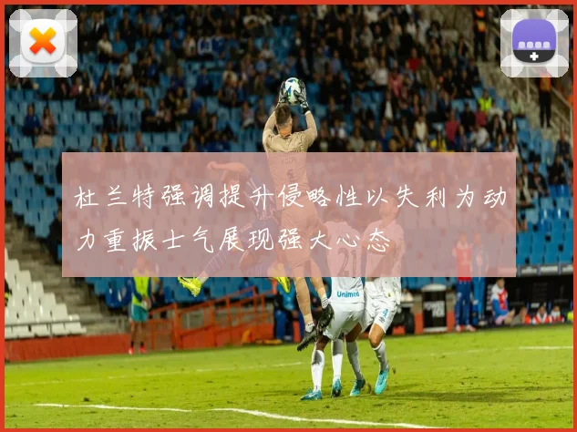 杜兰特强调提升侵略性以失利为动力重振士气展现强大心态
