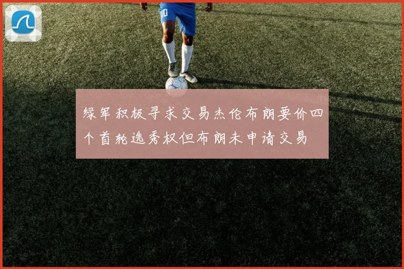 绿军积极寻求交易杰伦布朗要价四个首轮选秀权但布朗未申请交易