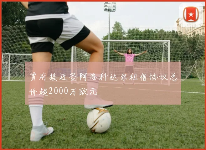 贾府接近签阿洛科达尔租借协议总价超2000万欧元
