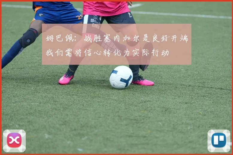 姆巴佩：战胜塞内加尔是良好开端我们需将信心转化为实际行动