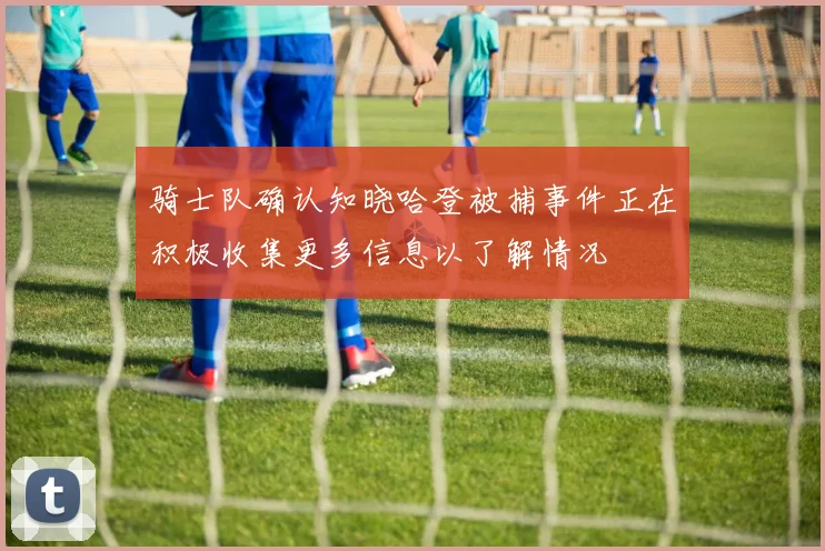 骑士队确认知晓哈登被捕事件正在积极收集更多信息以了解情况