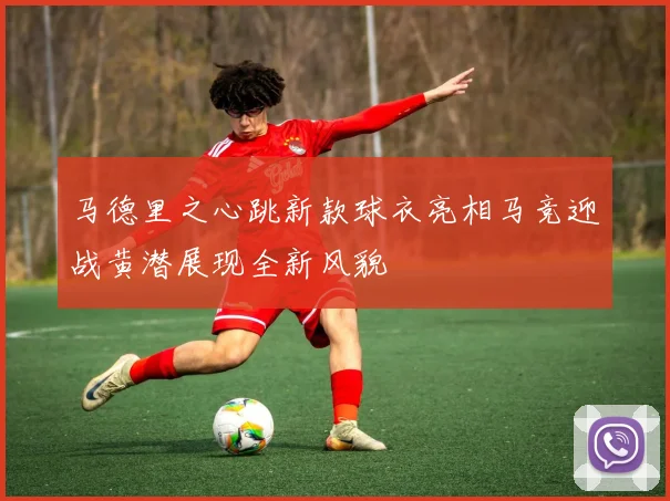 马德里之心跳新款球衣亮相马竞迎战黄潜展现全新风貌