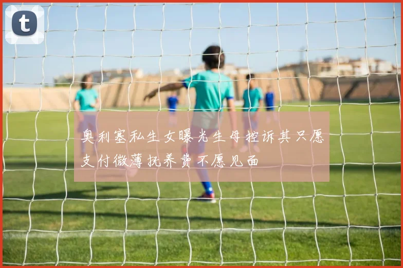 奥利塞私生女曝光生母控诉其只愿支付微薄抚养费不愿见面
