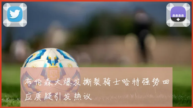 布伦森大爆发撕裂骑士哈特强势回应质疑引发热议