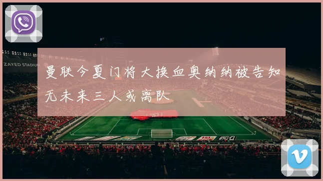 曼联今夏门将大换血奥纳纳被告知无未来三人或离队