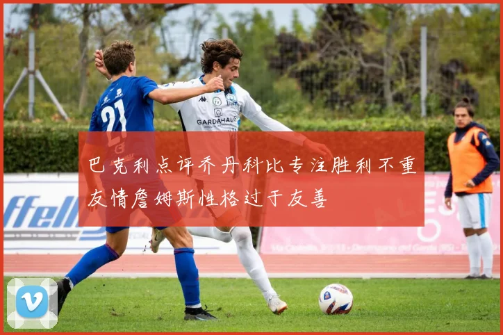 巴克利点评乔丹科比专注胜利不重友情詹姆斯性格过于友善