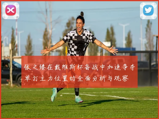 张之臻在戴维斯杯备战中加速争夺单打主力位置的全面分析与观察