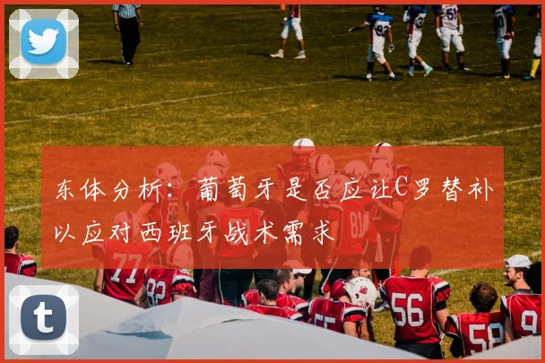 东体分析：葡萄牙是否应让C罗替补以应对西班牙战术需求
