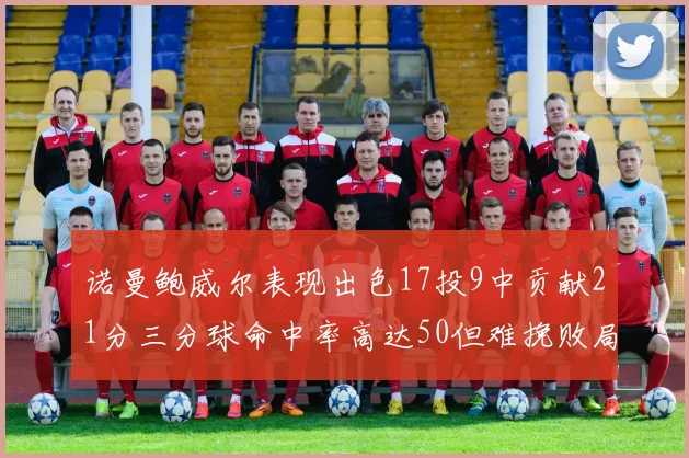 诺曼鲍威尔表现出色17投9中贡献21分三分球命中率高达50但难挽败局
