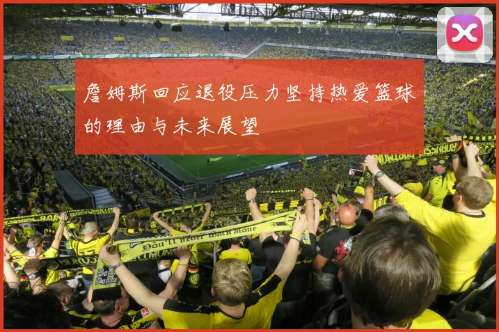 詹姆斯回应退役压力坚持热爱篮球的理由与未来展望