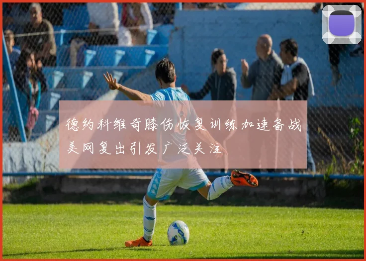 德约科维奇膝伤恢复训练加速备战美网复出引发广泛关注