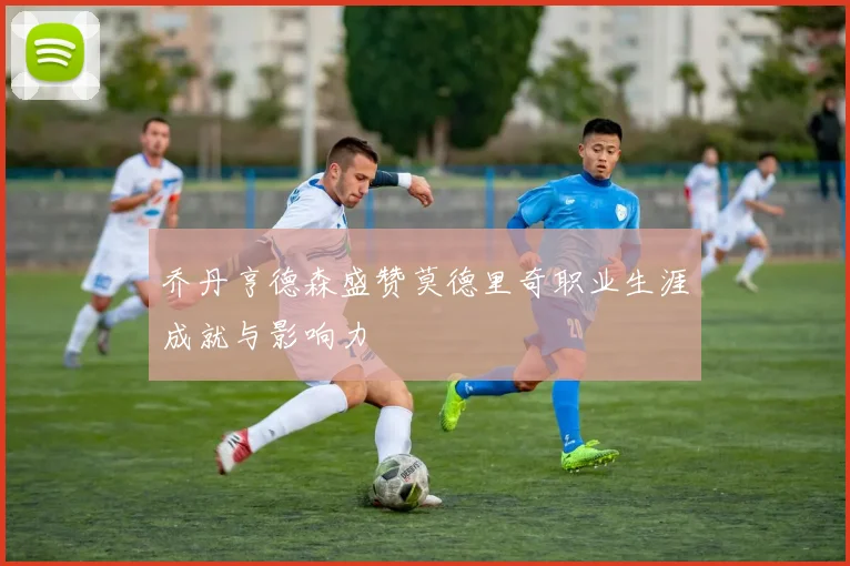 乔丹亨德森盛赞莫德里奇职业生涯成就与影响力