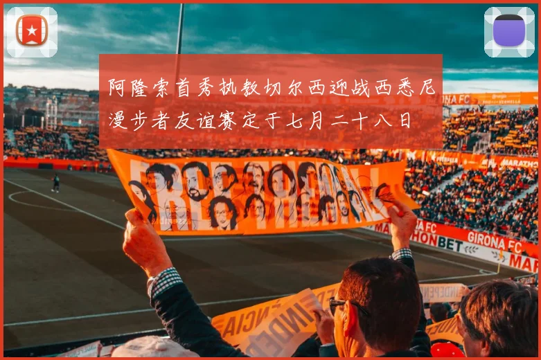 阿隆索首秀执教切尔西迎战西悉尼漫步者友谊赛定于七月二十八日