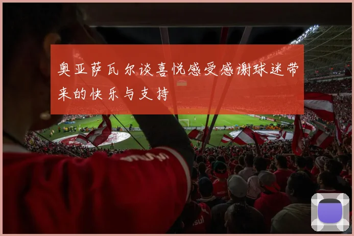 奥亚萨瓦尔谈喜悦感受感谢球迷带来的快乐与支持