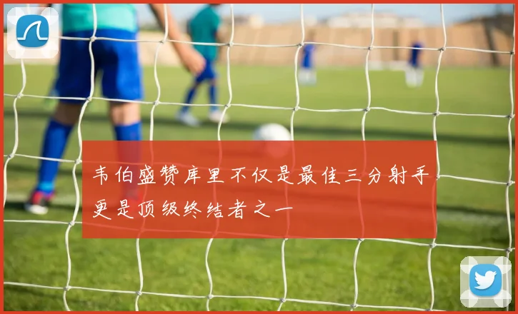 韦伯盛赞库里不仅是最佳三分射手更是顶级终结者之一