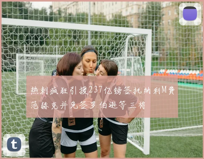 热刺疯狂引援237亿镑签托纳利M费范赫克并免签罗伯逊等三将