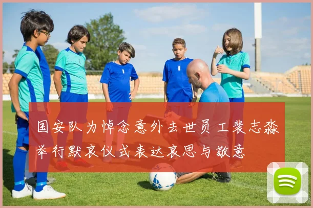 国安队为悼念意外去世员工裴志淼举行默哀仪式表达哀思与敬意