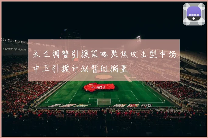 米兰调整引援策略聚焦攻击型中场中卫引援计划暂时搁置