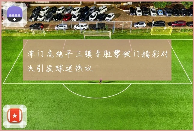 津门虎绝平三镇季胜攀破门精彩对决引发球迷热议