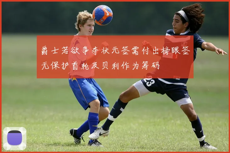 爵士若欲争夺状元签需付出榜眼签无保护首轮及贝利作为筹码