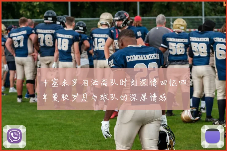 卡塞米罗泪洒离队时刻深情回忆四年曼联岁月与球队的深厚情感