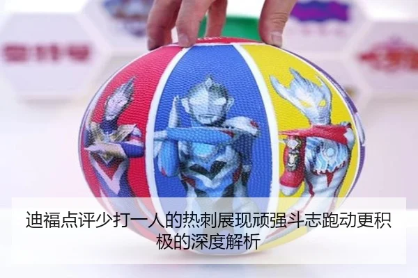 迪福点评少打一人的热刺展现顽强斗志跑动更积极的深度解析