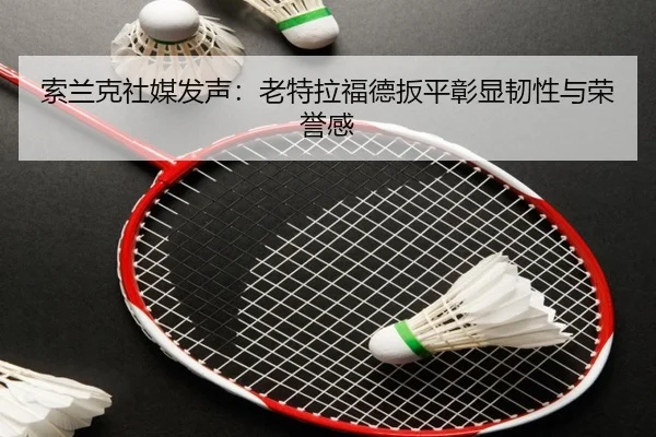索兰克社媒发声：老特拉福德扳平彰显韧性与荣誉感